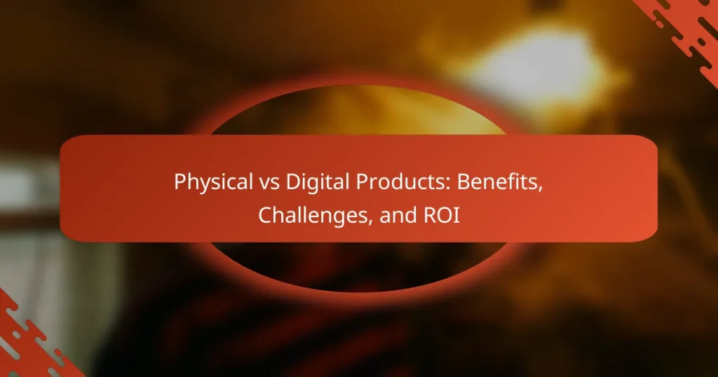 Physical vs Digital Products: Benefits, Challenges, and ROI