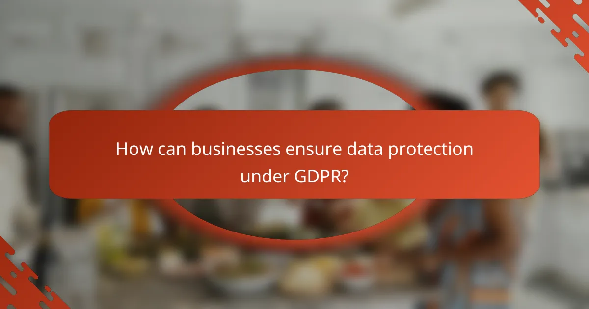 How can businesses ensure data protection under GDPR?