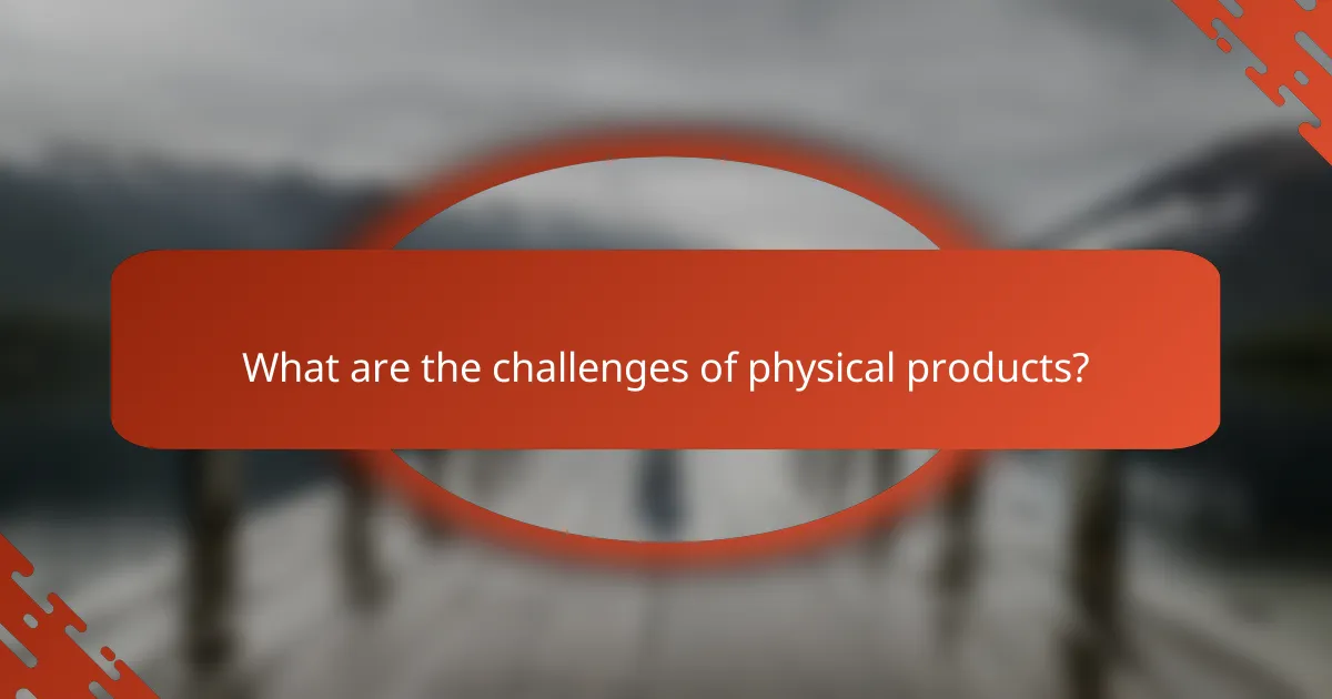What are the challenges of physical products?